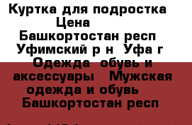 Куртка для подростка › Цена ­ 500 - Башкортостан респ., Уфимский р-н, Уфа г. Одежда, обувь и аксессуары » Мужская одежда и обувь   . Башкортостан респ.